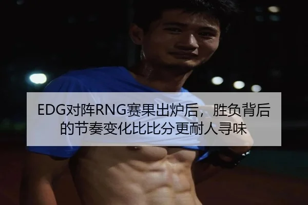 EDG对阵RNG赛果出炉后，胜负背后的节奏变化比比分更耐人寻味